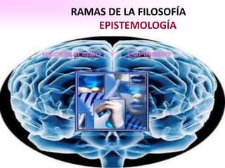 RAMAS DE LA FILOSOFÍA
    EPISTEMOLOGÍA
 