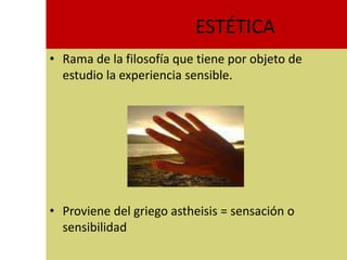 ESTÉTICA
• Rama de la filosofía que tiene por objeto de
  estudio la experiencia sensible.




• Proviene del griego astheisis = sensación o
  sensibilidad
 