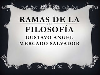 RAMAS DE LA
FILOSOFÍA
GUSTAVO ANGEL
MERCADO SALVADOR
 