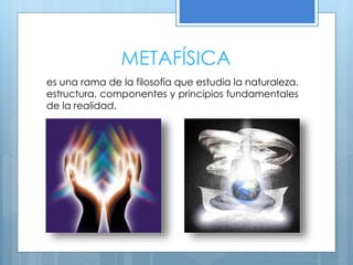 METAFÍSICA
es una rama de la filosofía que estudia la naturaleza,
estructura, componentes y principios fundamentales
de la realidad.
 