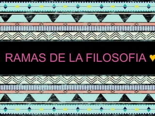 M O N D A Y, M A Y 0 6 , 2 0 1 3
1
RAMAS DE LA FILOSOFIA ♥
 