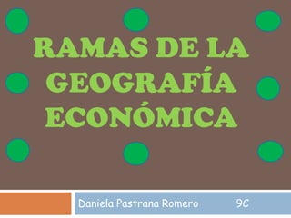 RAMAS DE LA
GEOGRAFÍA
ECONÓMICA
Daniela Pastrana Romero 9C
 