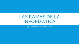 LAS RAMAS DE LA
INFORMATICA
Ing. CarlosAndrés Hernández Cabrera
 
