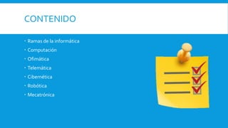 CONTENIDO
 Ramas de la informática
 Computación
 Ofimática
 Telemática
 Cibernética
 Robótica
 Mecatrónica
 