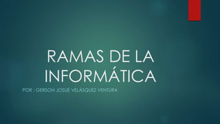 RAMAS DE LA
INFORMÁTICA
POR : GERSON JOSUÉ VELÁSQUEZ VENTURA
 