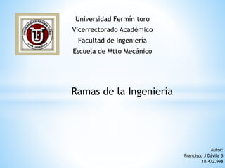 Universidad Fermín toro
Vicerrectorado Académico
Facultad de Ingeniería
Escuela de Mtto Mecánico
Ramas de la Ingeniería
Autor:
Francisco J Dávila B
18.472.998
 