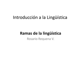 Introducción a la Lingüística


   Ramas de la lingüística
       Rosario Requena V.
 