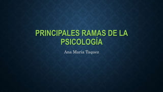 PRINCIPALES RAMAS DE LA
PSICOLOGÍA
Ana Maria Taquez
 