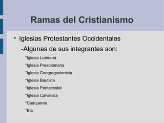 Ramas del Cristianismo


Iglesias Protestantes Occidentales
-Algunas de sus integrantes son:
*Iglesia Luterana
*Iglesia Presbiteriana
*Iglesia Congregacionista
*Iglesia Bautista
*Iglesia Pentecostal
*Iglesia Calvinista
*Cuáqueros
*Etc

 