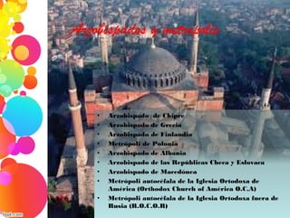 Arzobispados y metropolis
• Arzobispado  de Chipre
• Arzobispado de Grecia
• Arzobispado de Finlandia
• Metrópoli de Polonia
• Arzobispado de Albania
• Arzobispado de las Repúblicas Checa y Eslovaca
• Arzobispado de Macedónea
• Metrópoli autocéfala de la Iglesia Ortodoxa de
América (Orthodox Church of América O.C.A)
• Metrópoli autocéfala de la Iglesia Ortodoxa fuera de
Rusia (R.O.C.O.R)
 