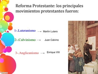 Reforma Protestante: los principales
movimientos protestantes fueron:
Martín Lutero
Juan Calvino
Enrique VIII
 