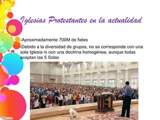 Iglesias Protestantes en la actualidad
-Aproximadamente 700M de fieles
-Debido a la diversidad de grupos, no se corresponde con una
sola Iglesia ni con una doctrina homogénea, aunque todas
aceptan las 5 Solas
 