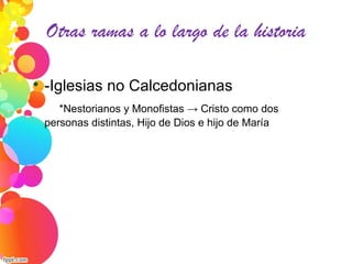 Otras ramas a lo largo de la historia

-Iglesias no Calcedonianas
*Nestorianos y Monofistas → Cristo como dos
personas distintas, Hijo de Dios e hijo de María
 