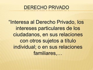 DERECHO PRIVADO


“Interesa al Derecho Privado, los
    intereses particulares de los
   ciudadanos, en sus relaciones
      con otros sujetos a título
   individual; o en sus relaciones
            familiares,…
 