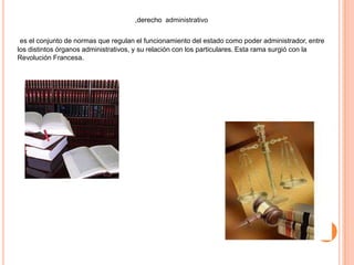 ,derecho administrativo
es el conjunto de normas que regulan el funcionamiento del estado como poder administrador, entre
los distintos órganos administrativos, y su relación con los particulares. Esta rama surgió con la
Revolución Francesa.
 