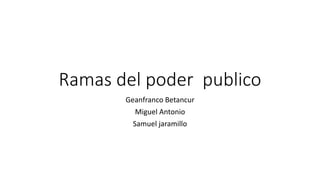 Ramas del poder publico
Geanfranco Betancur
Miguel Antonio
Samuel jaramillo
 