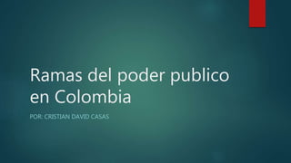 Ramas del poder publico
en Colombia
POR: CRISTIAN DAVID CASAS
 