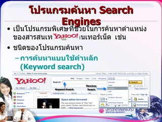 โปรแกรมค้นหา  Search Engines เป็นโปรแกรมพิเศษที่ช่วยในการค้นหาตำแหน่งของสารสนเทศเว็บบนอินเทอร์เน็ต   เช่น ชนิดของโปรแกรมค้นหา การค้นหาแบบใช้คำหลัก  (Keyword search)   การค้นหาแบบได เรก ทอรี  (Directory search)   