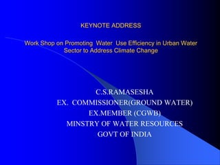 KEYNOTE ADDRESS
Work Shop on Promoting Water Use Efficiency in Urban Water
Sector to Address Climate Change

C.S.RAMASESHA
EX. COMMISSIONER(GROUND WATER)
EX.MEMBER (CGWB)
MINSTRY OF WATER RESOURCES
GOVT OF INDIA

 
