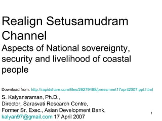 Realign Setusamudram Channel Aspects of National sovereignty, security and livelihood of coastal people ,[object Object],[object Object],[object Object],[object Object],Download from:  http://rapidshare.com/files/26279488/pressmeet17april2007.ppt.html   