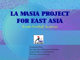La Masia Project
for East Asia
-Youth Football Academy
Youngsub Chun
East Asia Sport Management Institute
E-mail: wheecorea@gmail.com
Web-site: www.easmi.org
 