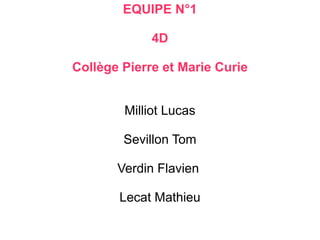 EQUIPE N°1
4D
Collège Pierre et Marie Curie
Milliot Lucas
Sevillon Tom
Verdin Flavien
Lecat Mathieu
 