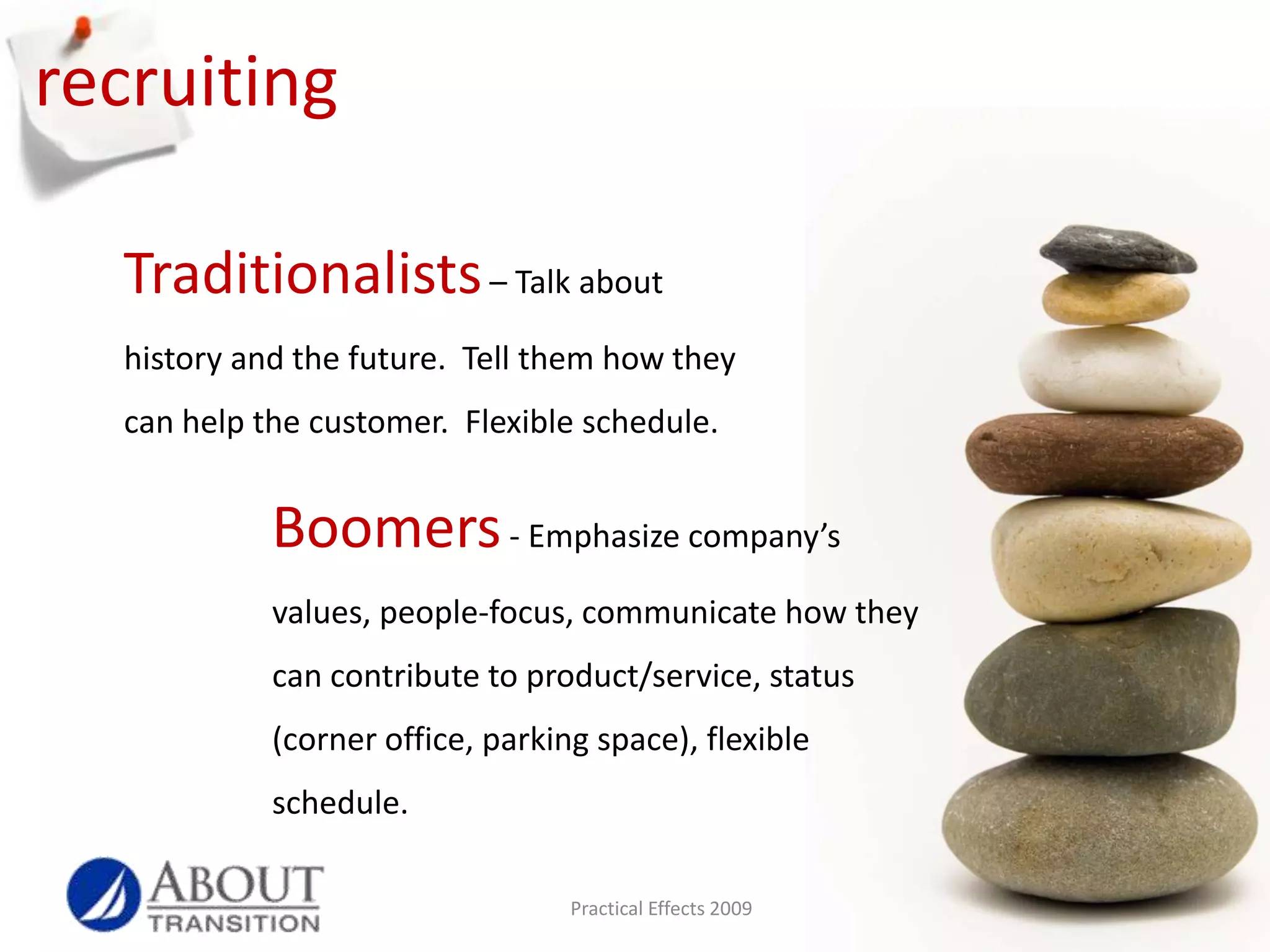 rewardsTraditionalists “The satisfaction of a job well done.”Baby Boomers“Money, title, recognition, the corner office.”Gen Xers“Freedom is the ultimate reward.”Millennials“Work that has meaning for me.”Source: When Generations Collide - Lancaster & StillmanPractical Effects 2009