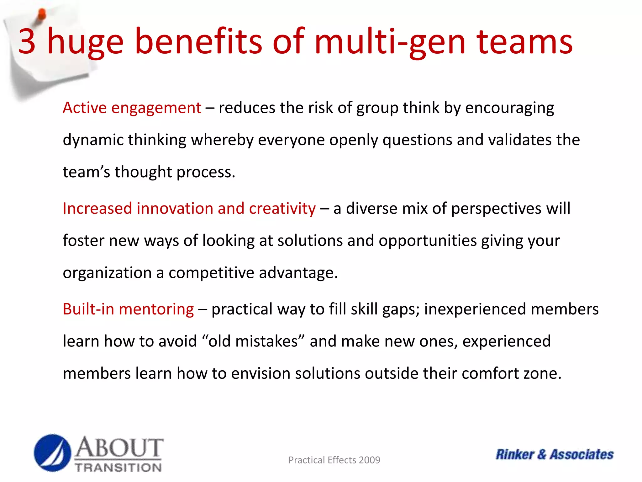 retaining (cont’d)Gen Xers - Do not micromanage.  Give candid, timely feedback.  Encourage informal, open communication.  Use technology to communicate.  Provide learning opportunities.Millennials - Provide good supervision and structure.  Communicate clear objectives.  Emphasize their ability to make a difference.  Use technology to deliver information.  Provide interesting, meaningful work.Practical Effects 2009