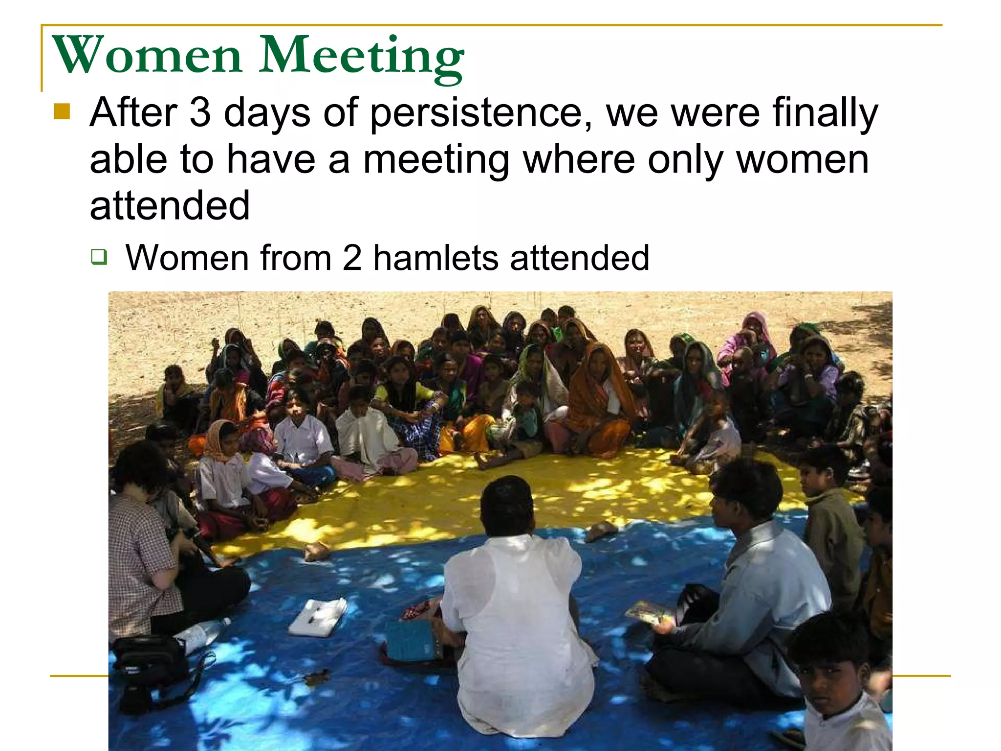 Women Meeting After 3 days of persistence, we were finally able to have a meeting where only women attended Women from 2 hamlets attended 