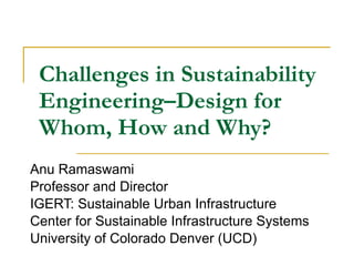 Challenges in Sustainability Engineering–Design for Whom, How and Why? Anu Ramaswami Professor and Director IGERT: Sustainable Urban Infrastructure Center for Sustainable Infrastructure Systems University of Colorado Denver (UCD) 