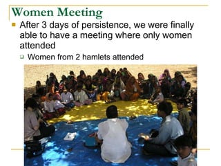 Women Meeting After 3 days of persistence, we were finally able to have a meeting where only women attended Women from 2 hamlets attended 