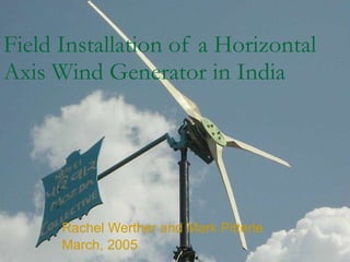 Field Installation of a Horizontal Axis Wind Generator in India Rachel Werther and Mark Pitterle March, 2005 