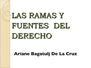 LAS RAMAS Y FUENTES  DEL DERECHO Ariane Bagatulj De La Cruz 
