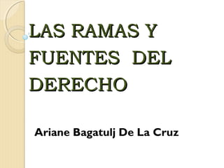 LAS RAMAS YLAS RAMAS Y
FUENTES DELFUENTES DEL
DERECHODERECHO
Ariane Bagatulj De La Cruz
 