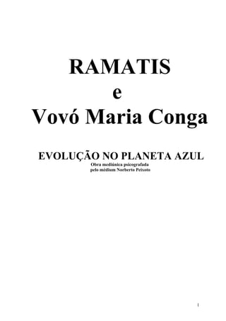 RAMATIS
       e
Vovó Maria Conga
EVOLUÇÃO NO PLANETA AZUL
       Obra mediúnica psicografada
       pelo médium Norberto Peixoto




                                      1
 