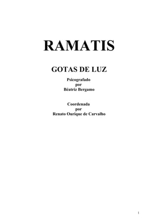RAMATIS
GOTAS DE LUZ
      Psicografado
           por
     Béatriz Bergamo


       Coordenada
           por
Renato Ourique de Carvalho




                             1
 