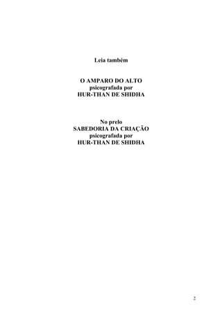 Leia também


  O AMPARO DO ALTO
     psicografada por
 HUR-THAN DE SHIDHA



        No prelo
SABEDORIA DA CRIAÇÃO
    psicografada por
 HUR-THAN DE SHIDHA




                        2
 