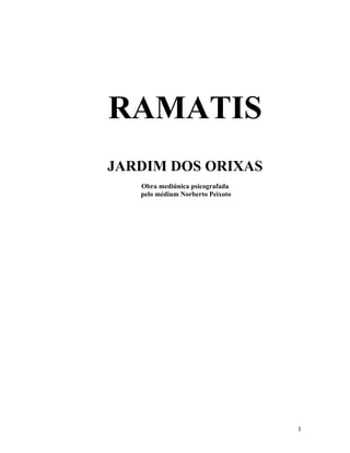 RAMATIS
JARDIM DOS ORIXAS
   Obra mediúnica psicografada
   pelo médium Norberto Peixoto




                                  1
 