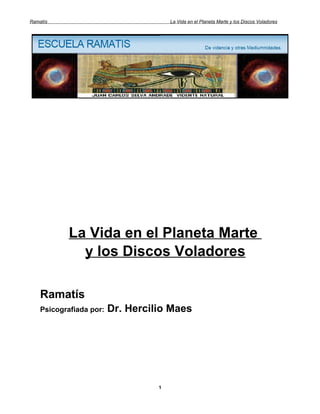 Ramatís                                La Vida en el Planeta Marte y los Discos Voladores




            La Vida en el Planeta Marte
              y los Discos Voladores

    Ramatís
    Psicografiada por:   Dr. Hercilio Maes




                                   1
 