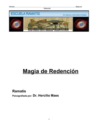 Ramatís                                      Magia de
                                Redención




             Magia de Redención


    Ramatís
    Psicografiada por:   Dr. Hercilio Maes




                                      1
 