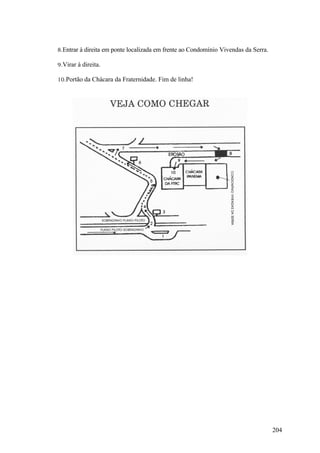 8.Entrar à direita em ponte localizada em frente ao Condomínio Vivendas da Serra.

9.Virar à direita.

10.Portão da Chácara da Fraternidade. Fim de linha!




                                                                                    204
 