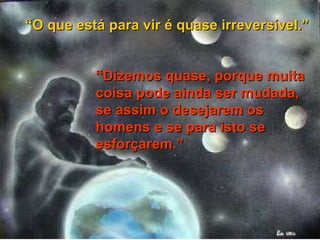 “ O que está para vir é quase irreversível.” “ Dizemos quase, porque muita coisa pode ainda ser mudada, se assim o desejarem os homens e se para isto se esforçarem.”   