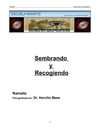 Ramatís                                      Sembrando y Recogiendo




                         Sembrando
                             y
                         Recogiendo


    Ramatís
    Psicografiada por:   Dr. Hercilio Maes




                                   1
 