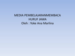 MEDIA PEMBELAJARANMEMBACA
HURUF JAWA
Oleh : Yoke Ana Marlina
 
