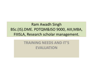 Ram Awadh Singh
BSc.(IS).DME. PDTQM&ISO 9000, AIII,MBA,
FIIISLA, Research scholar management.
TRAINING NEEDS AND IT’S
EVALUATION
 