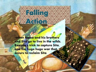 Falling
Action
-when Rama and his brothers
and Sita go to live in the wilds,
Ravana's trick to capture Sita,
and the huge huge war that
occurs to reclaim Sita.
 