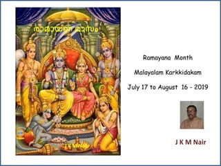 Ramayana Month
Malayalam Karkkidakam
July 17 to August 16 - 2019
രാമായണ മാസം
J K M Nair
J K M Nair
 