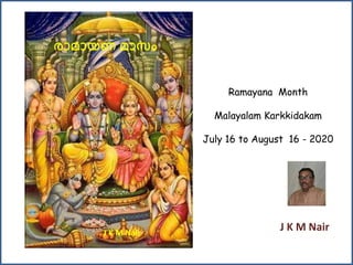 Ramayana Month
Malayalam Karkkidakam
July 16 to August 16 - 2020
രാമായണ മാസം
J K M Nair
J K M Nair
 