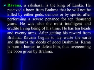 <ul><li>Ravana , a rakshasa, is the king of Lanka. He received a boon from Brahma that he will not be killed by either god...