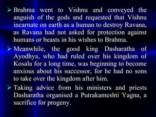 <ul><li>Brahma went to Vishnu and conveyed the anguish of the gods and requested that Vishnu incarnate on earth as a human...